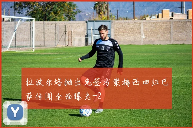 拉波尔塔抛出免签方案梅西回归巴萨传闻全面曝光