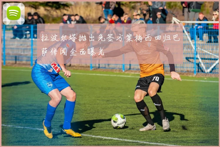拉波尔塔抛出免签方案梅西回归巴萨传闻全面曝光