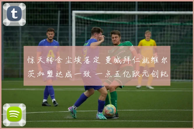 惊天转会尘埃落定 曼城拜仁就维尔茨加盟达成一致 一点五亿欧元创纪录