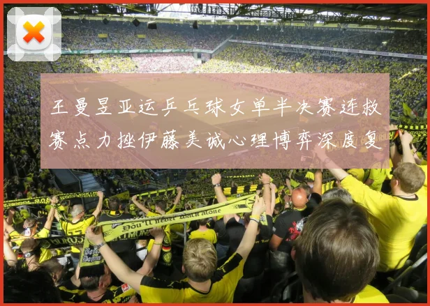王曼昱亚运乒乓球女单半决赛连救赛点力挫伊藤美诚心理博弈深度复盘