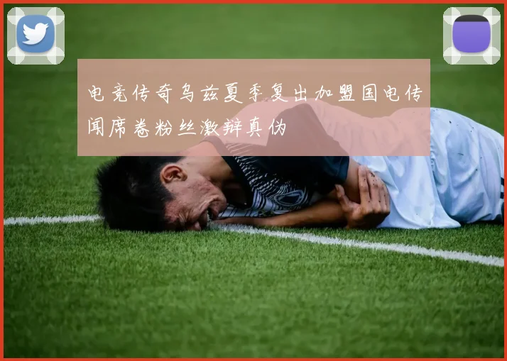 电竞传奇乌兹夏季复出加盟国电传闻席卷粉丝激辩真伪
