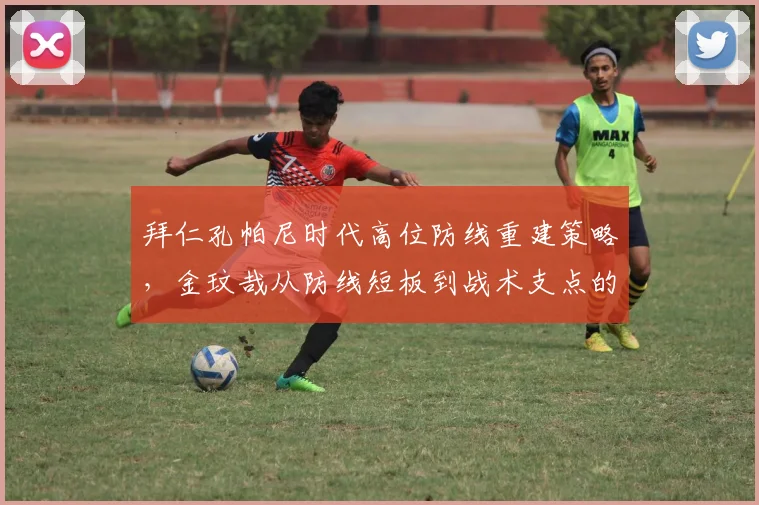 拜仁孔帕尼时代高位防线重建策略，金玟哉从防线短板到战术支点的角色调整