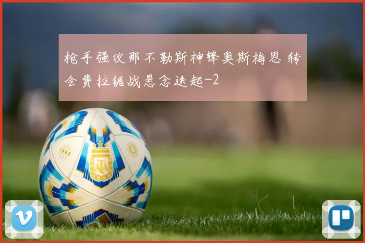 枪手强攻那不勒斯神锋奥斯梅恩 转会费拉锯战悬念迭起