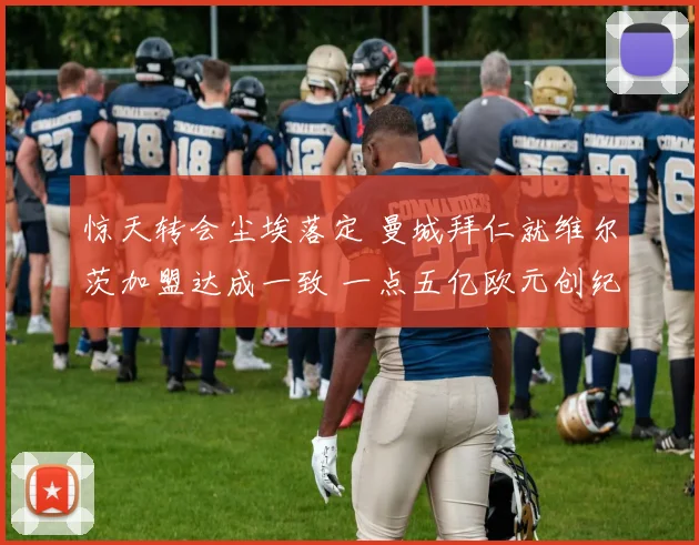 惊天转会尘埃落定 曼城拜仁就维尔茨加盟达成一致 一点五亿欧元创纪录