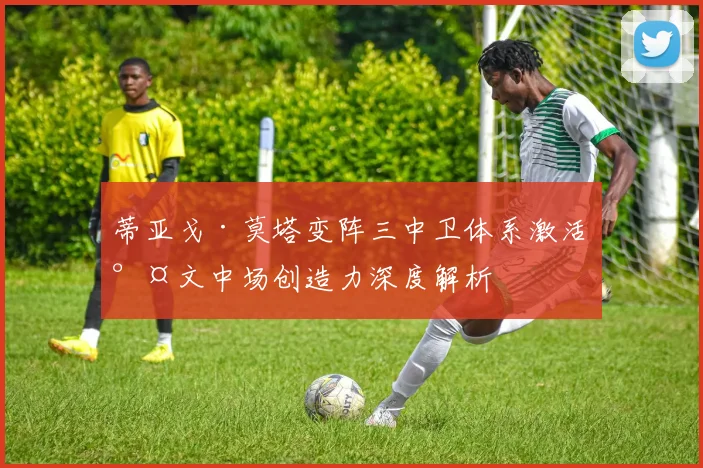 蒂亚戈·莫塔变阵三中卫体系激活尤文中场创造力深度解析