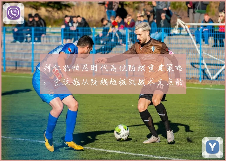 拜仁孔帕尼时代高位防线重建策略，金玟哉从防线短板到战术支点的角色调整